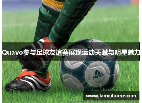 Quavo参与足球友谊赛展现运动天赋与明星魅力