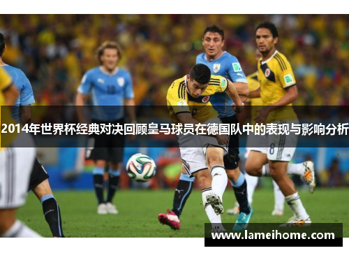 2014年世界杯经典对决回顾皇马球员在德国队中的表现与影响分析