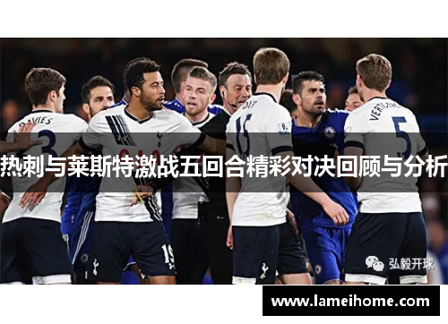 热刺与莱斯特激战五回合精彩对决回顾与分析
