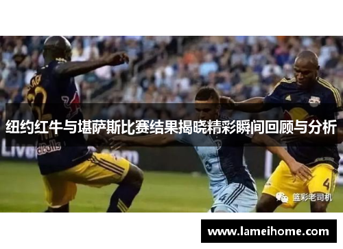纽约红牛与堪萨斯比赛结果揭晓精彩瞬间回顾与分析