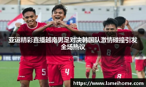 亚运精彩直播越南男足对决韩国队激情碰撞引发全场热议