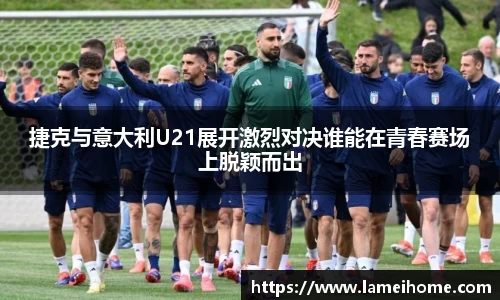 捷克与意大利U21展开激烈对决谁能在青春赛场上脱颖而出