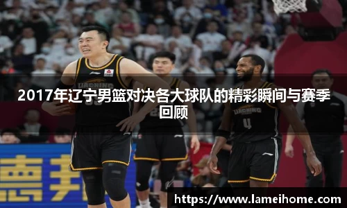 2017年辽宁男篮对决各大球队的精彩瞬间与赛季回顾