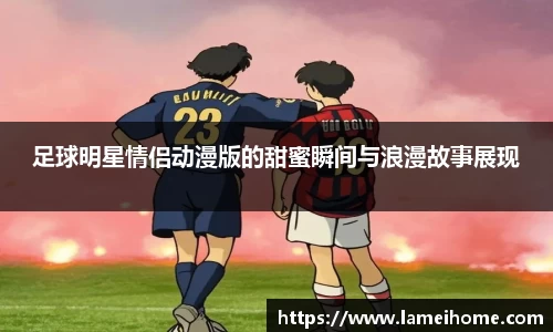 足球明星情侣动漫版的甜蜜瞬间与浪漫故事展现