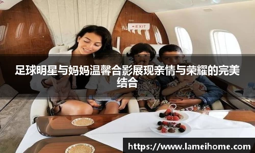 足球明星与妈妈温馨合影展现亲情与荣耀的完美结合