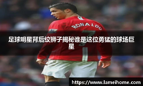 足球明星背后纹狮子揭秘谁是这位勇猛的球场巨星