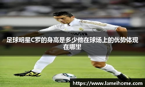 足球明星C罗的身高是多少他在球场上的优势体现在哪里