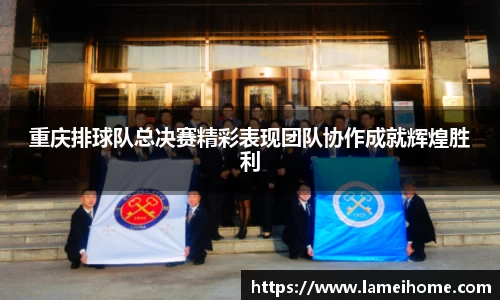 重庆排球队总决赛精彩表现团队协作成就辉煌胜利